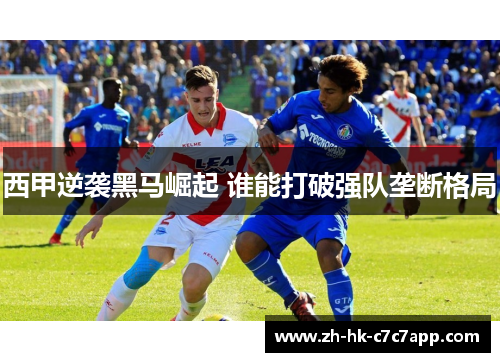 西甲逆袭黑马崛起 谁能打破强队垄断格局