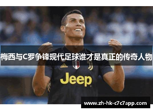 梅西与C罗争锋现代足球谁才是真正的传奇人物