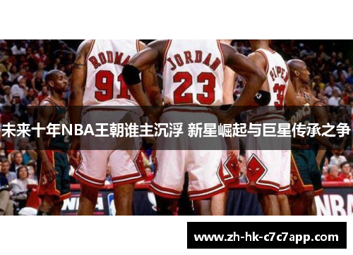 未来十年NBA王朝谁主沉浮 新星崛起与巨星传承之争