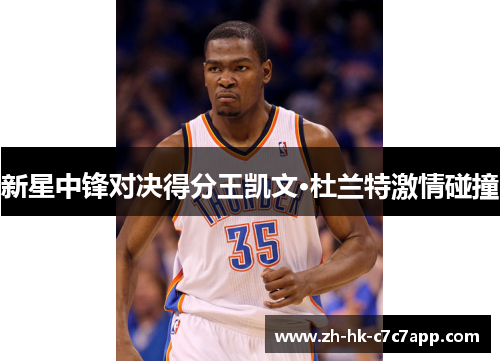 新星中锋对决得分王凯文·杜兰特激情碰撞