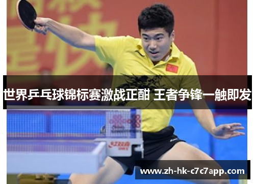 世界乒乓球锦标赛激战正酣 王者争锋一触即发