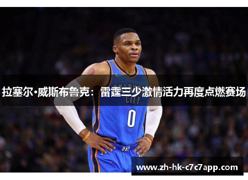 拉塞尔·威斯布鲁克：雷霆三少激情活力再度点燃赛场