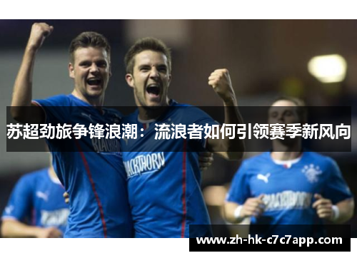 苏超劲旅争锋浪潮：流浪者如何引领赛季新风向