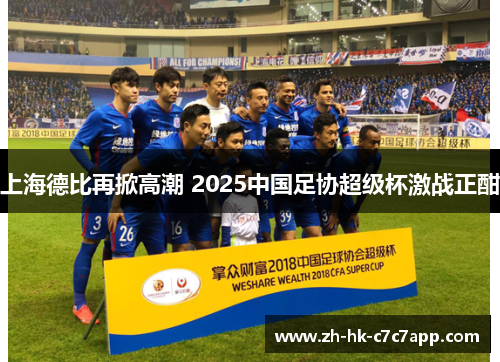 上海德比再掀高潮 2025中国足协超级杯激战正酣