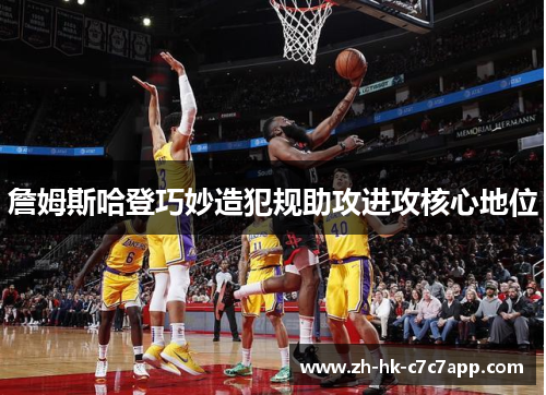 詹姆斯哈登巧妙造犯规助攻进攻核心地位
