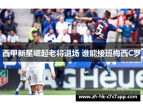 西甲新星崛起老将退场 谁能接班梅西C罗