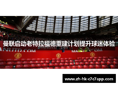 曼联启动老特拉福德重建计划提升球迷体验