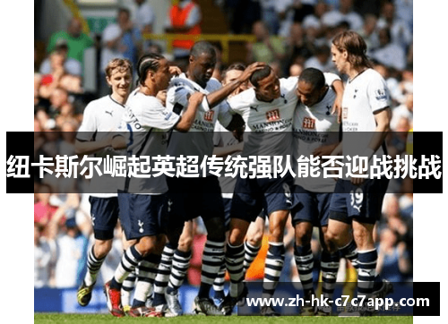 纽卡斯尔崛起英超传统强队能否迎战挑战