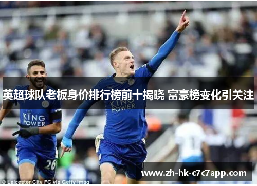 英超球队老板身价排行榜前十揭晓 富豪榜变化引关注
